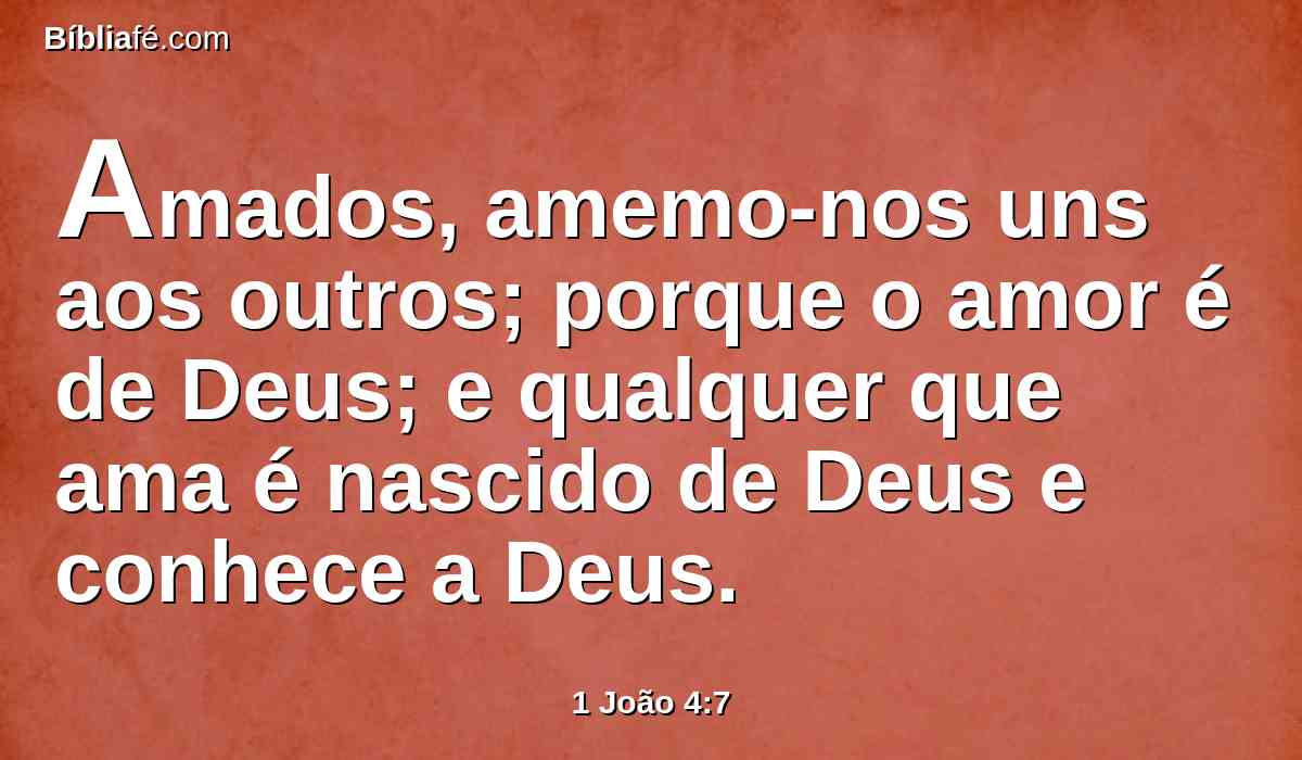 Amados, amemo-nos uns aos outros; porque o amor é de Deus; e qualquer que ama é nascido de Deus e conhece a Deus.