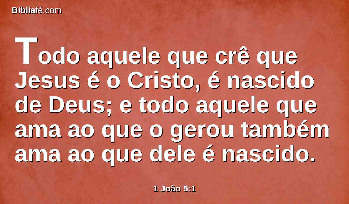 Todo aquele que crê que Jesus é o Cristo, é nascido de Deus; e todo aquele que ama ao que o gerou também ama ao que dele é nascido.