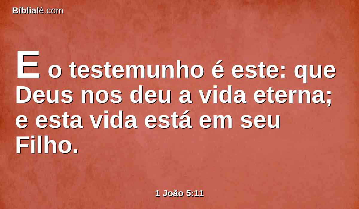 E o testemunho é este: que Deus nos deu a vida eterna; e esta vida está em seu Filho.