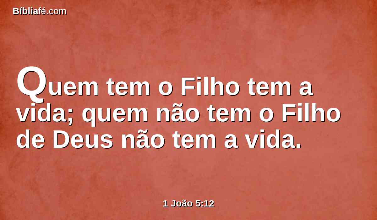 Quem tem o Filho tem a vida; quem não tem o Filho de Deus não tem a vida.