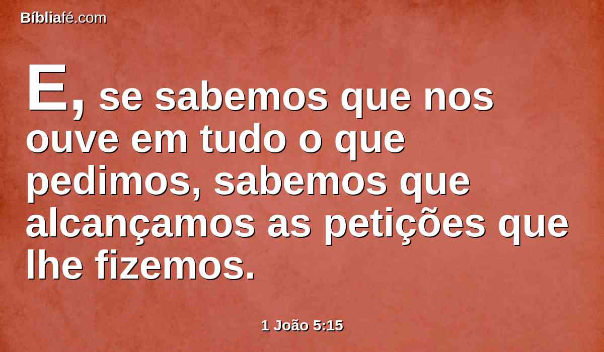 E, se sabemos que nos ouve em tudo o que pedimos, sabemos que alcançamos as petições que lhe fizemos.