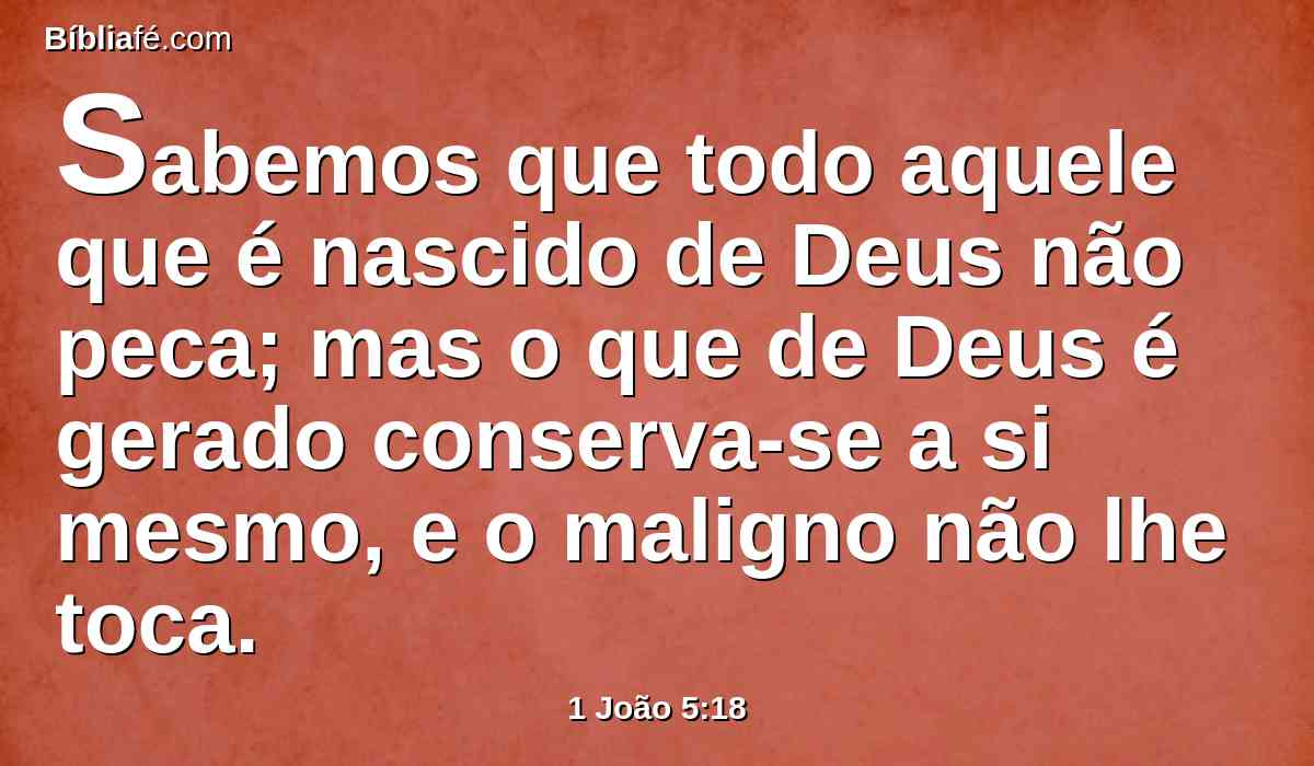 Sabemos que todo aquele que é nascido de Deus não peca; mas o que de Deus é gerado conserva-se a si mesmo, e o maligno não lhe toca.