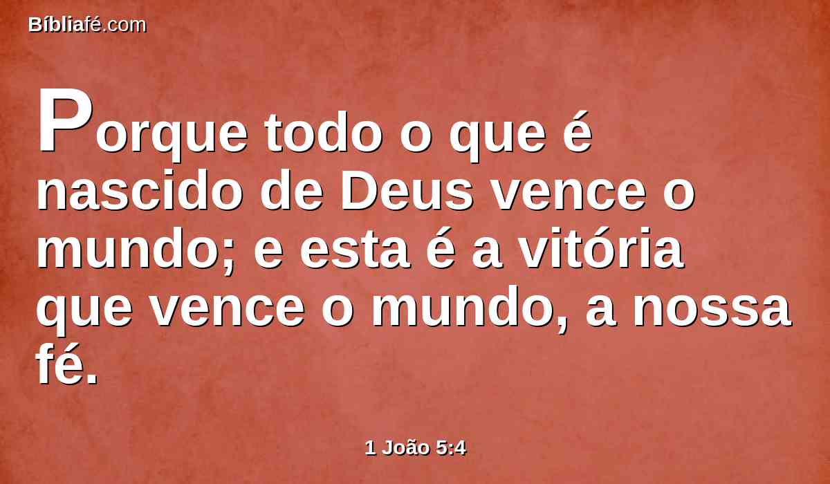 Porque todo o que é nascido de Deus vence o mundo; e esta é a vitória que vence o mundo, a nossa fé.