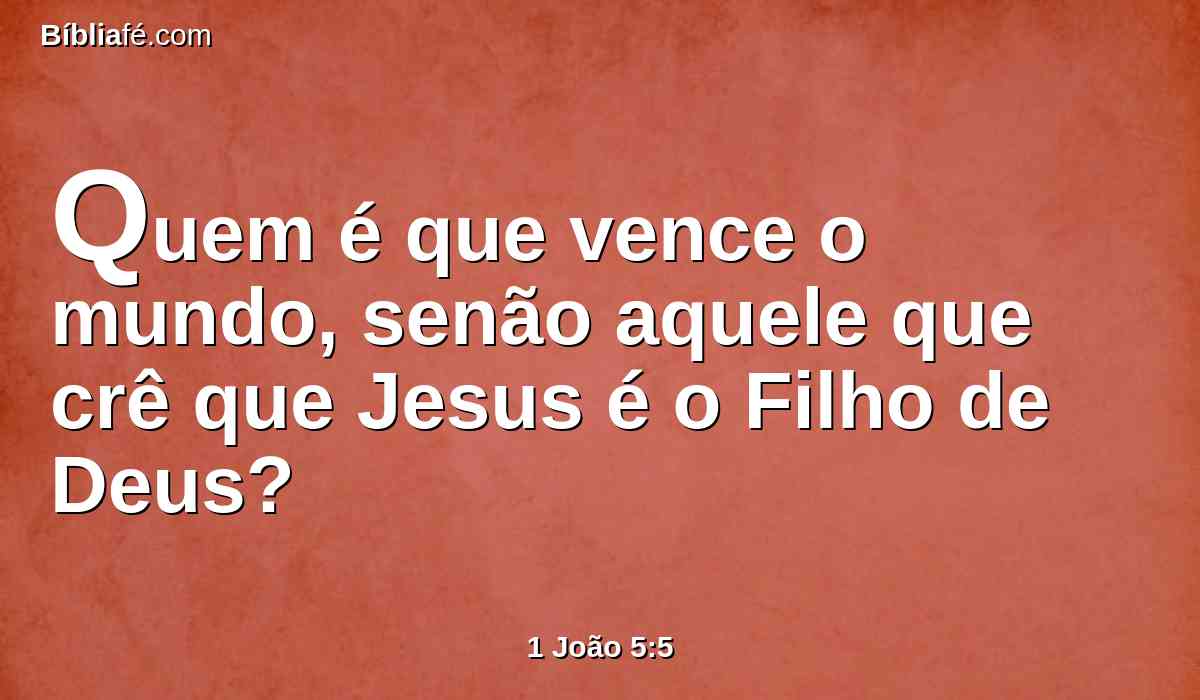 Quem é que vence o mundo, senão aquele que crê que Jesus é o Filho de Deus?