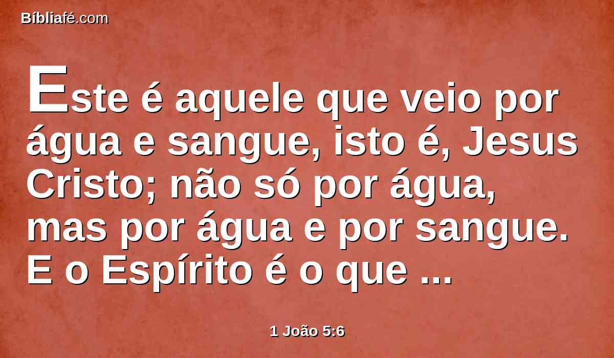 Este é aquele que veio por água e sangue, isto é, Jesus Cristo; não só por água, mas por água e por sangue. E o Espírito é o que testifica, porque o Espírito é a verdade.