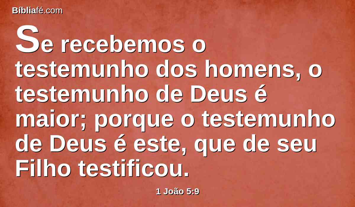 Se recebemos o testemunho dos homens, o testemunho de Deus é maior; porque o testemunho de Deus é este, que de seu Filho testificou.