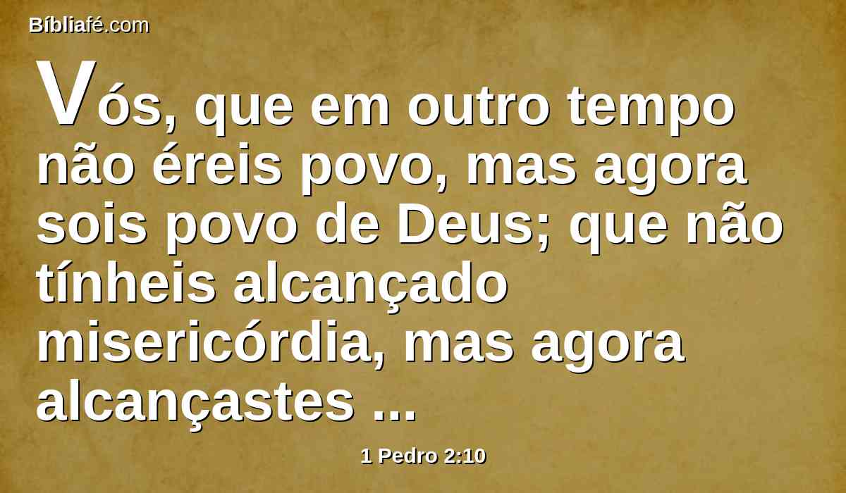 Vós, que em outro tempo não éreis povo, mas agora sois povo de Deus; que não tínheis alcançado misericórdia, mas agora alcançastes misericórdia.