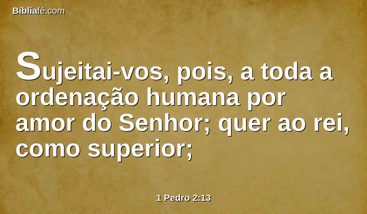 Sujeitai-vos, pois, a toda a ordenação humana por amor do Senhor; quer ao rei, como superior;