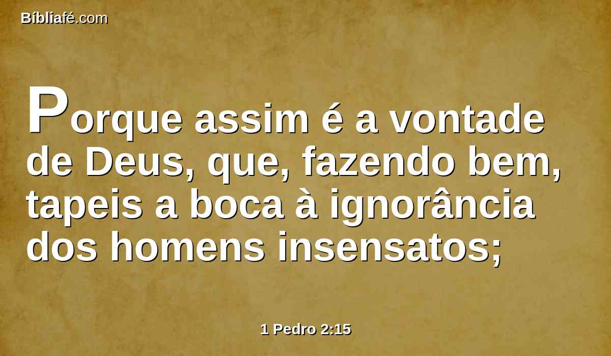 Porque assim é a vontade de Deus, que, fazendo bem, tapeis a boca à ignorância dos homens insensatos;