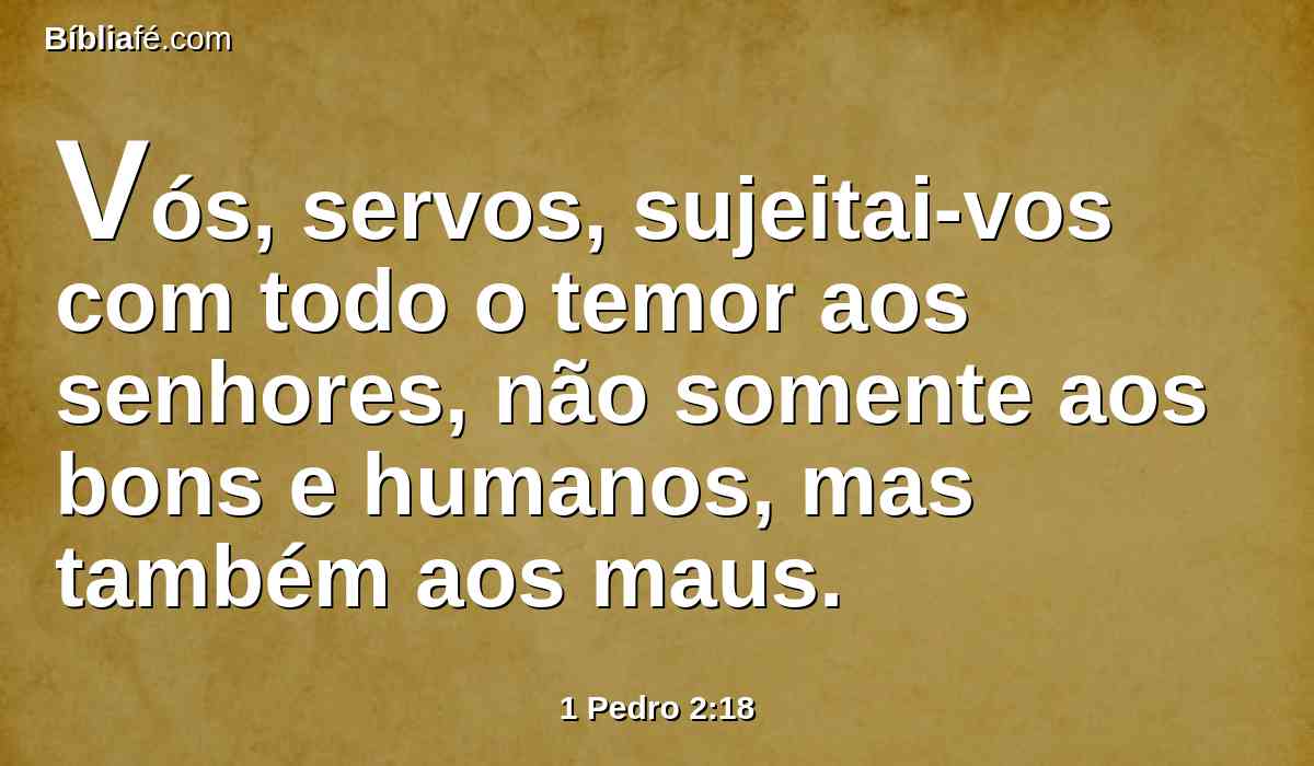 Vós, servos, sujeitai-vos com todo o temor aos senhores, não somente aos bons e humanos, mas também aos maus.