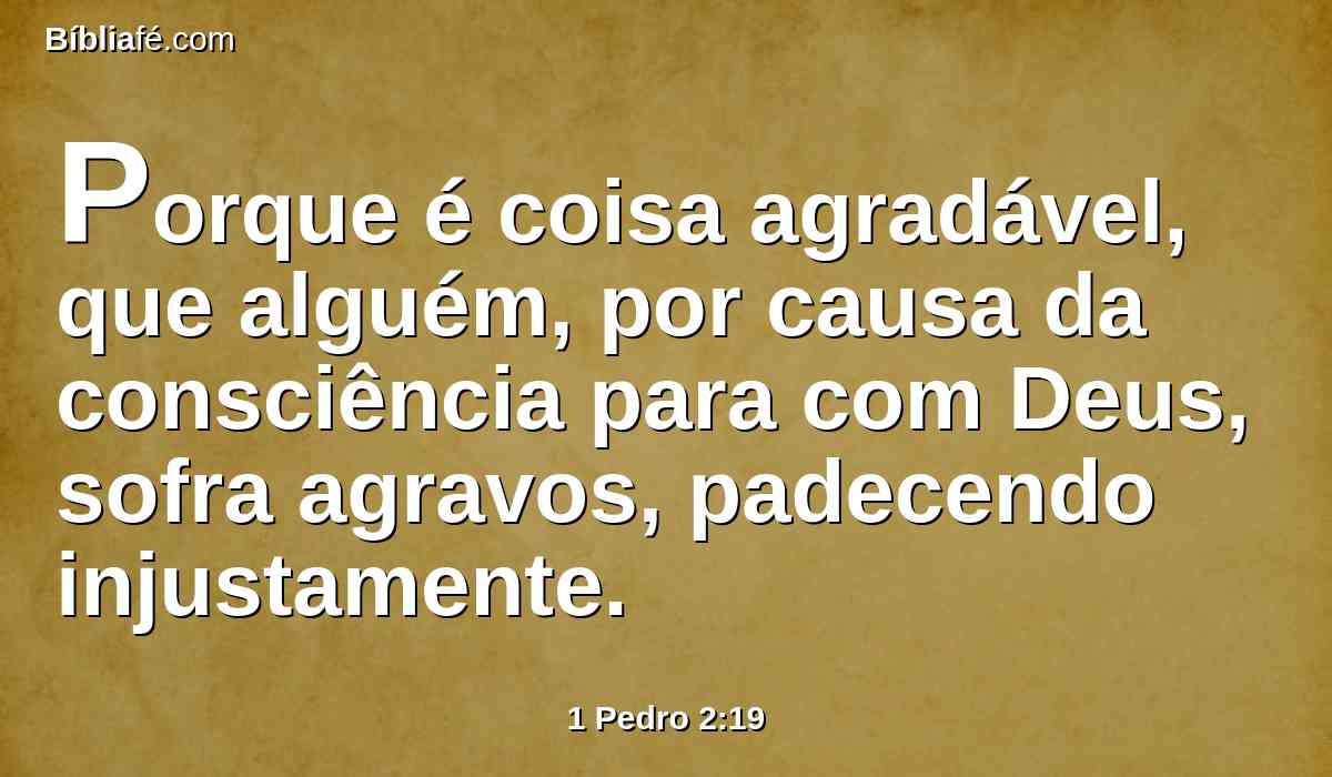 Porque é coisa agradável, que alguém, por causa da consciência para com Deus, sofra agravos, padecendo injustamente.
