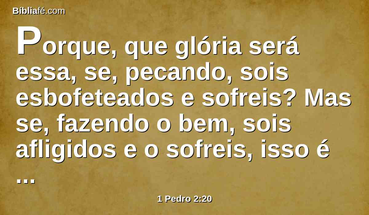 Porque, que glória será essa, se, pecando, sois esbofeteados e sofreis? Mas se, fazendo o bem, sois afligidos e o sofreis, isso é agradável a Deus.