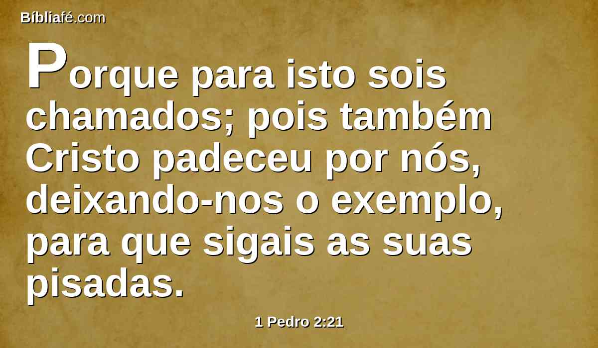 Porque para isto sois chamados; pois também Cristo padeceu por nós, deixando-nos o exemplo, para que sigais as suas pisadas.