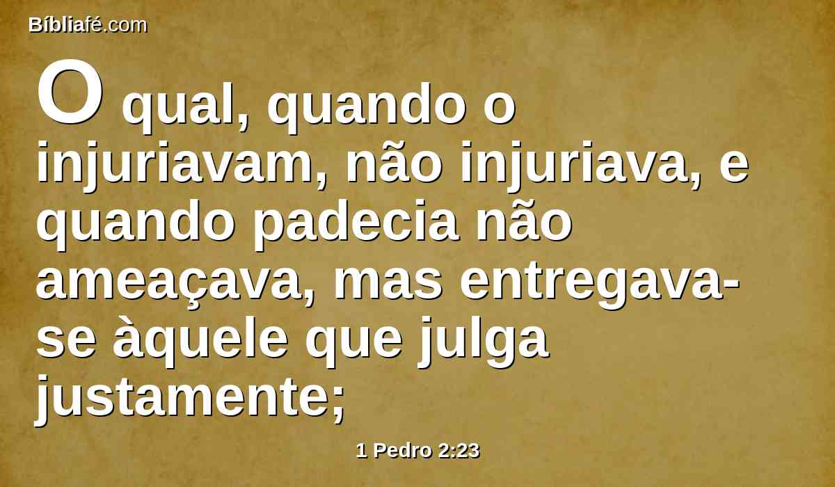 O qual, quando o injuriavam, não injuriava, e quando padecia não ameaçava, mas entregava-se àquele que julga justamente;