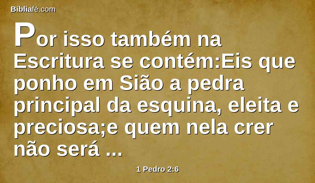 Por isso também na Escritura se contém:Eis que ponho em Sião a pedra principal da esquina, eleita e preciosa;e quem nela crer não será confundido.