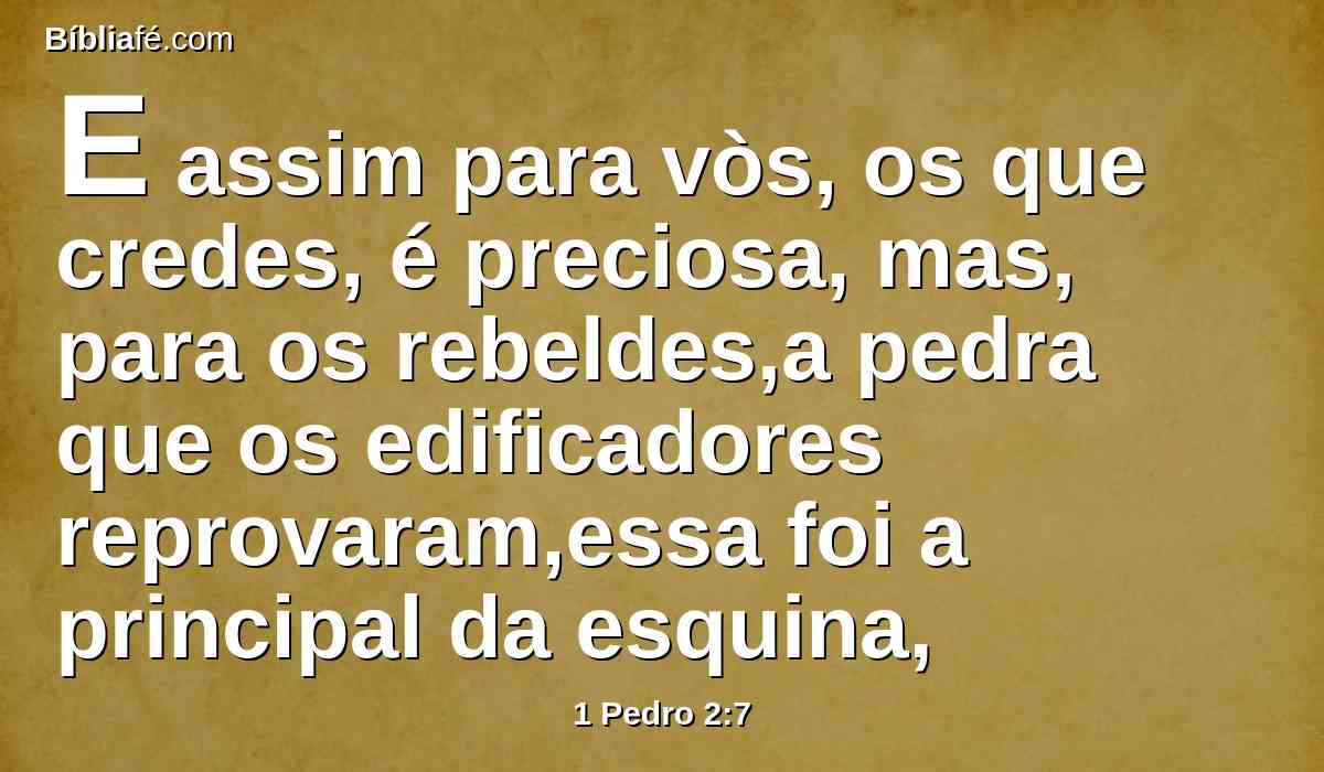 E assim para vòs, os que credes, é preciosa, mas, para os rebeldes,a pedra que os edificadores reprovaram,essa foi a principal da esquina,