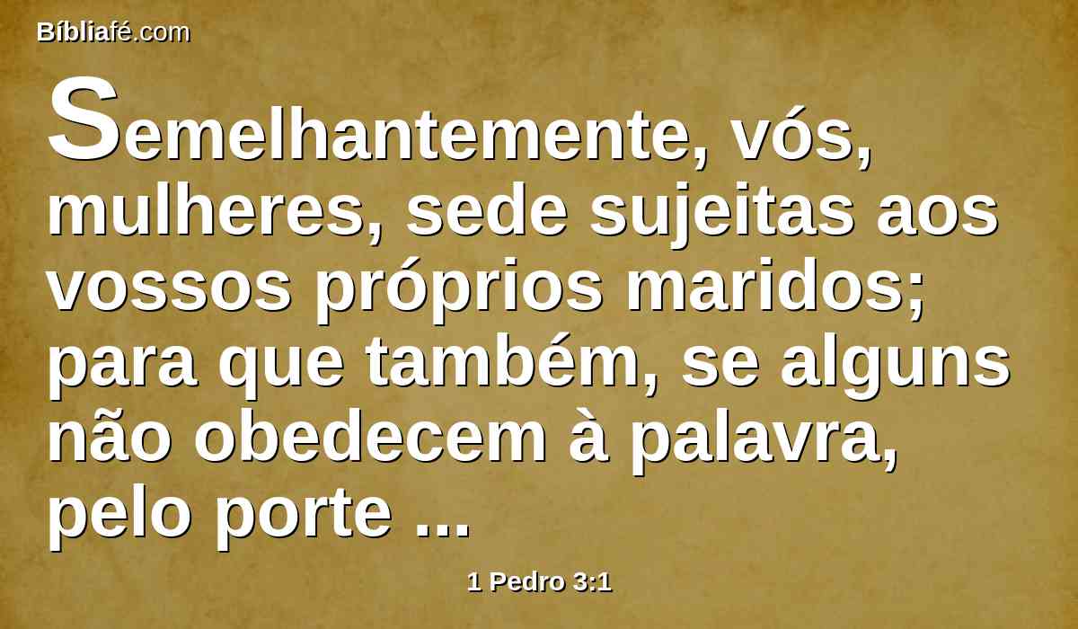 Semelhantemente, vós, mulheres, sede sujeitas aos vossos próprios maridos; para que também, se alguns não obedecem à palavra, pelo porte de suas mulheres sejam ganhos sem palavra;