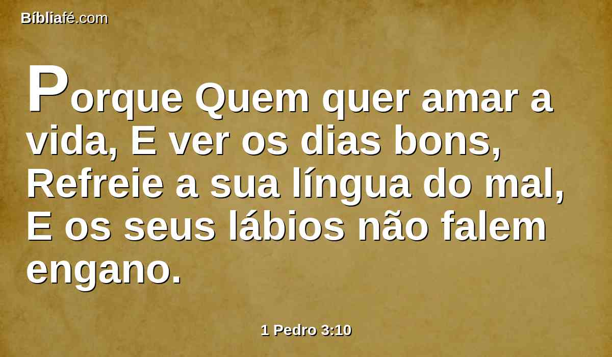 Porque Quem quer amar a vida, E ver os dias bons, Refreie a sua língua do mal, E os seus lábios não falem engano.
