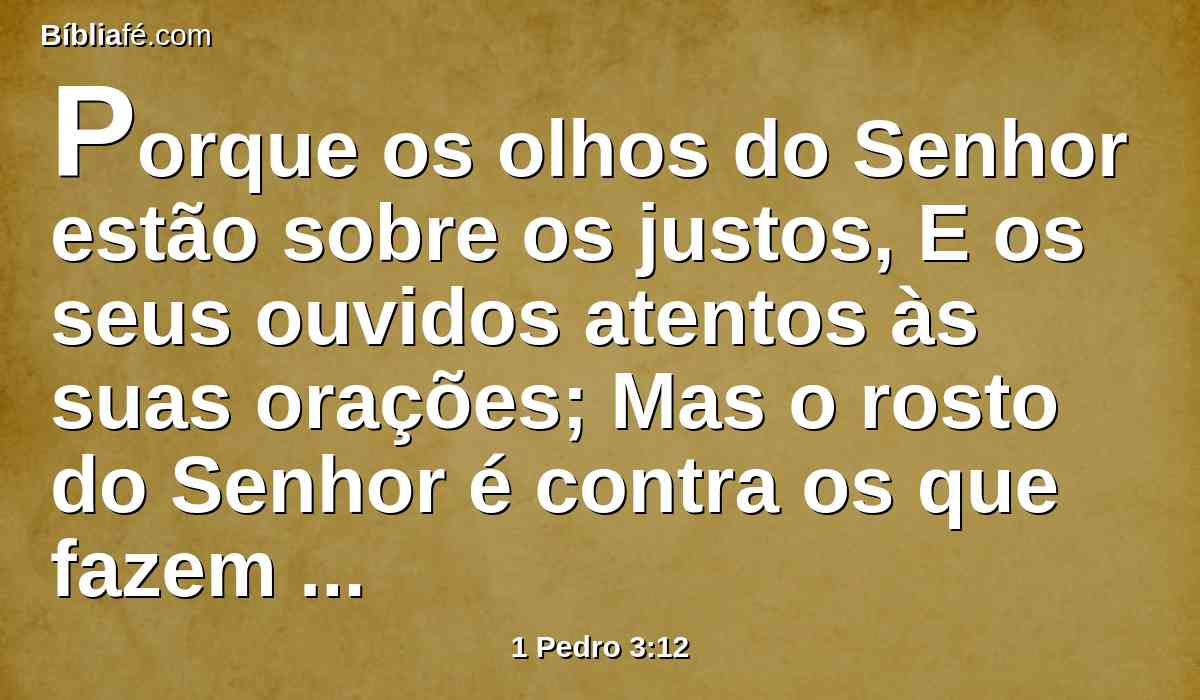 Porque os olhos do Senhor estão sobre os justos, E os seus ouvidos atentos às suas orações; Mas o rosto do Senhor é contra os que fazem o mal.