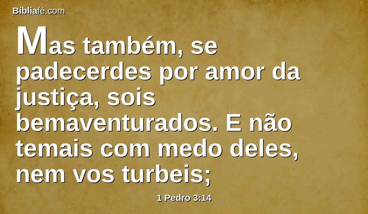 Mas também, se padecerdes por amor da justiça, sois bemaventurados. E não temais com medo deles, nem vos turbeis;