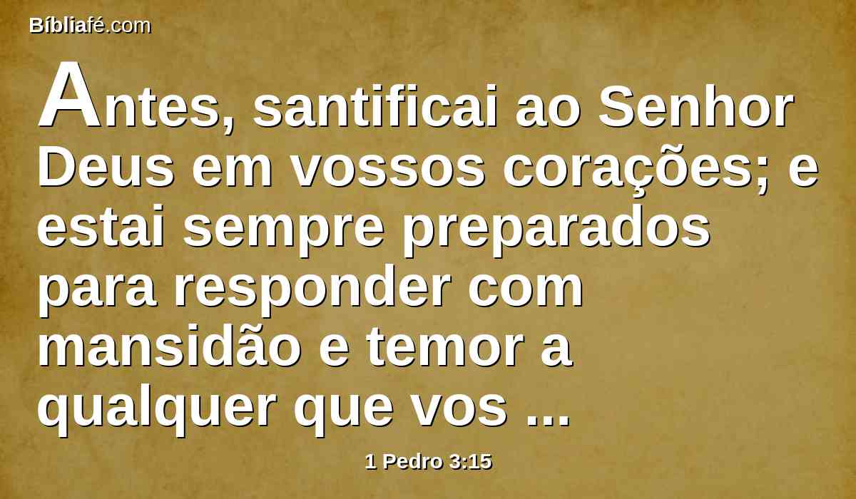 Antes, santificai ao Senhor Deus em vossos corações; e estai sempre preparados para responder com mansidão e temor a qualquer que vos pedir a razão da esperança que há em vós,