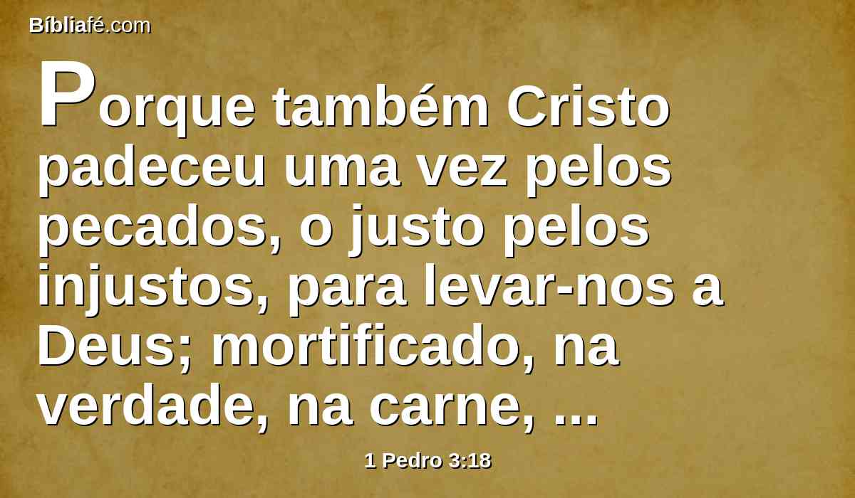 Porque também Cristo padeceu uma vez pelos pecados, o justo pelos injustos, para levar-nos a Deus; mortificado, na verdade, na carne, mas vivificado pelo Espírito;