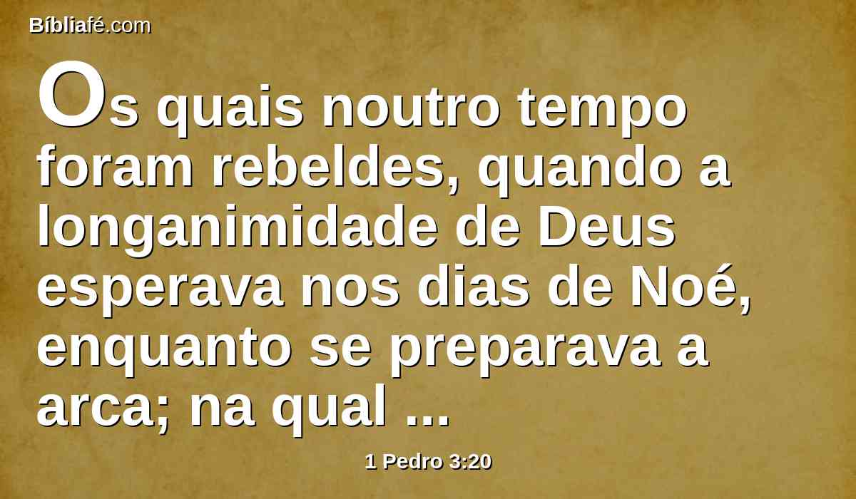 Os quais noutro tempo foram rebeldes, quando a longanimidade de Deus esperava nos dias de Noé, enquanto se preparava a arca; na qual poucas (isto é, oito) almas se salvaram pela água;