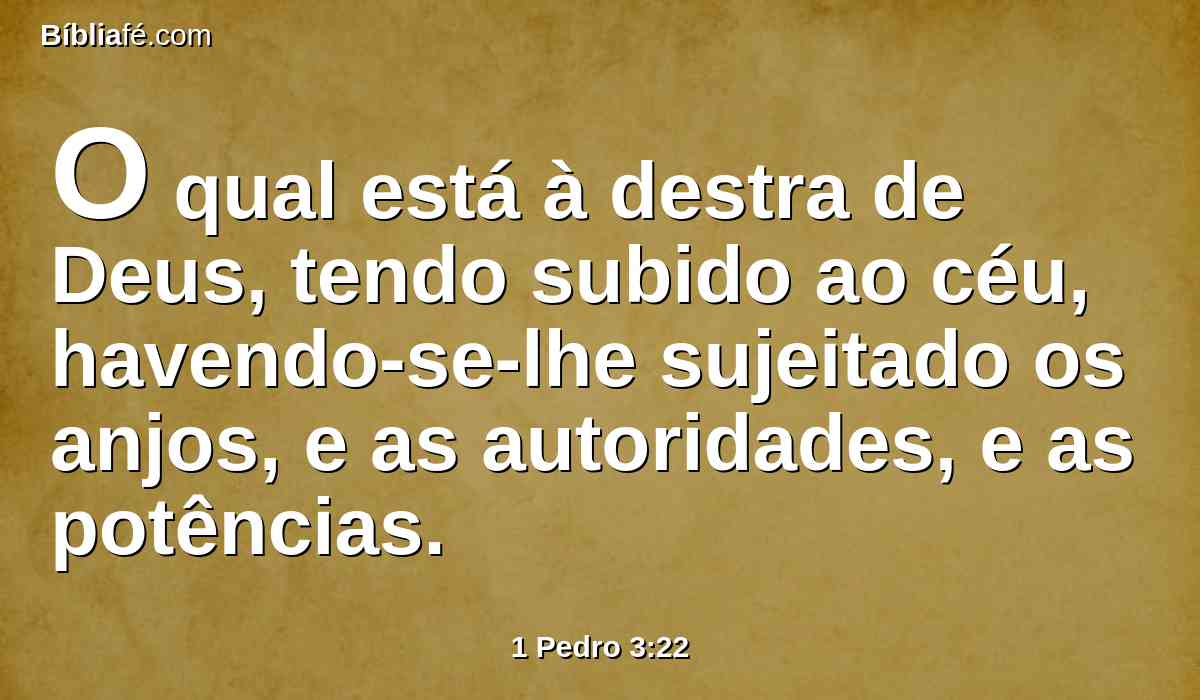 O qual está à destra de Deus, tendo subido ao céu, havendo-se-lhe sujeitado os anjos, e as autoridades, e as potências.