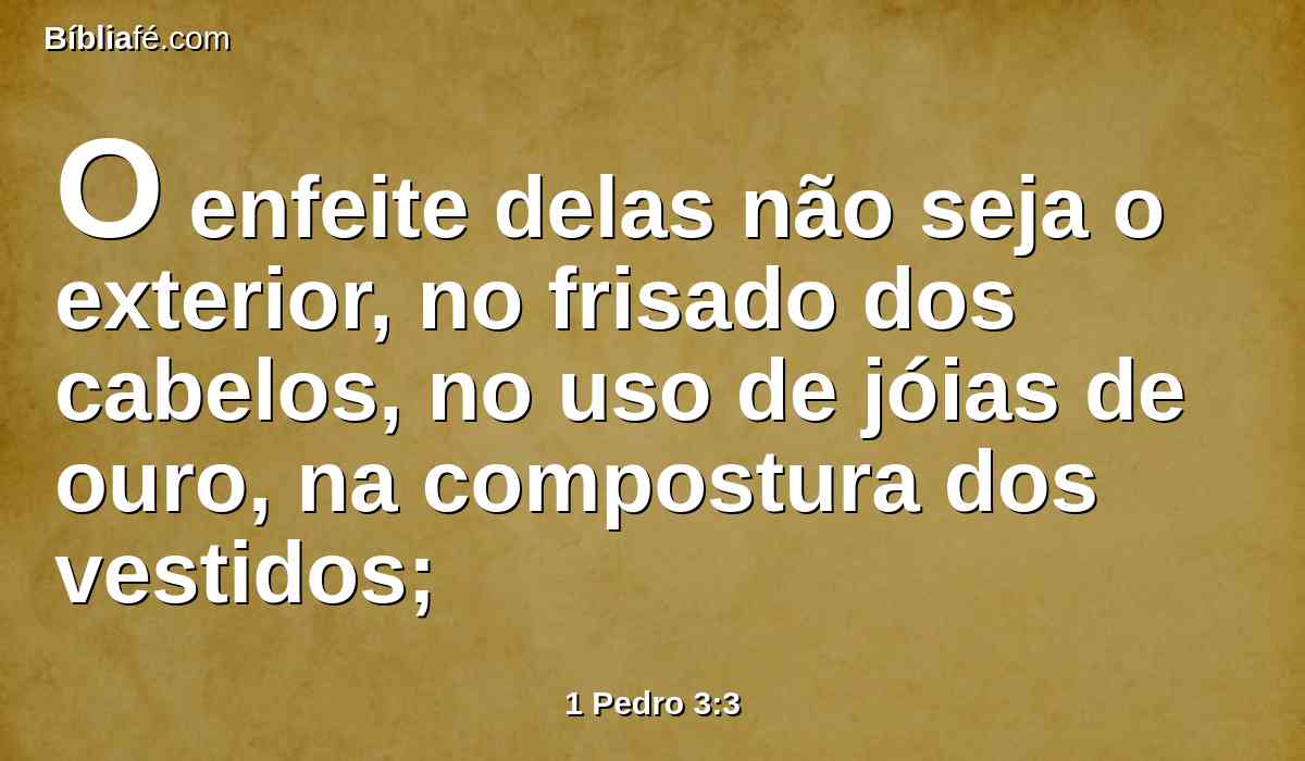 O enfeite delas não seja o exterior, no frisado dos cabelos, no uso de jóias de ouro, na compostura dos vestidos;