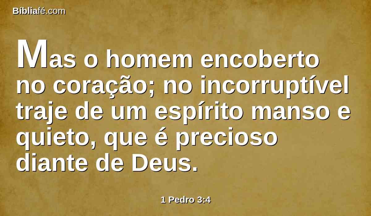 Mas o homem encoberto no coração; no incorruptível traje de um espírito manso e quieto, que é precioso diante de Deus.