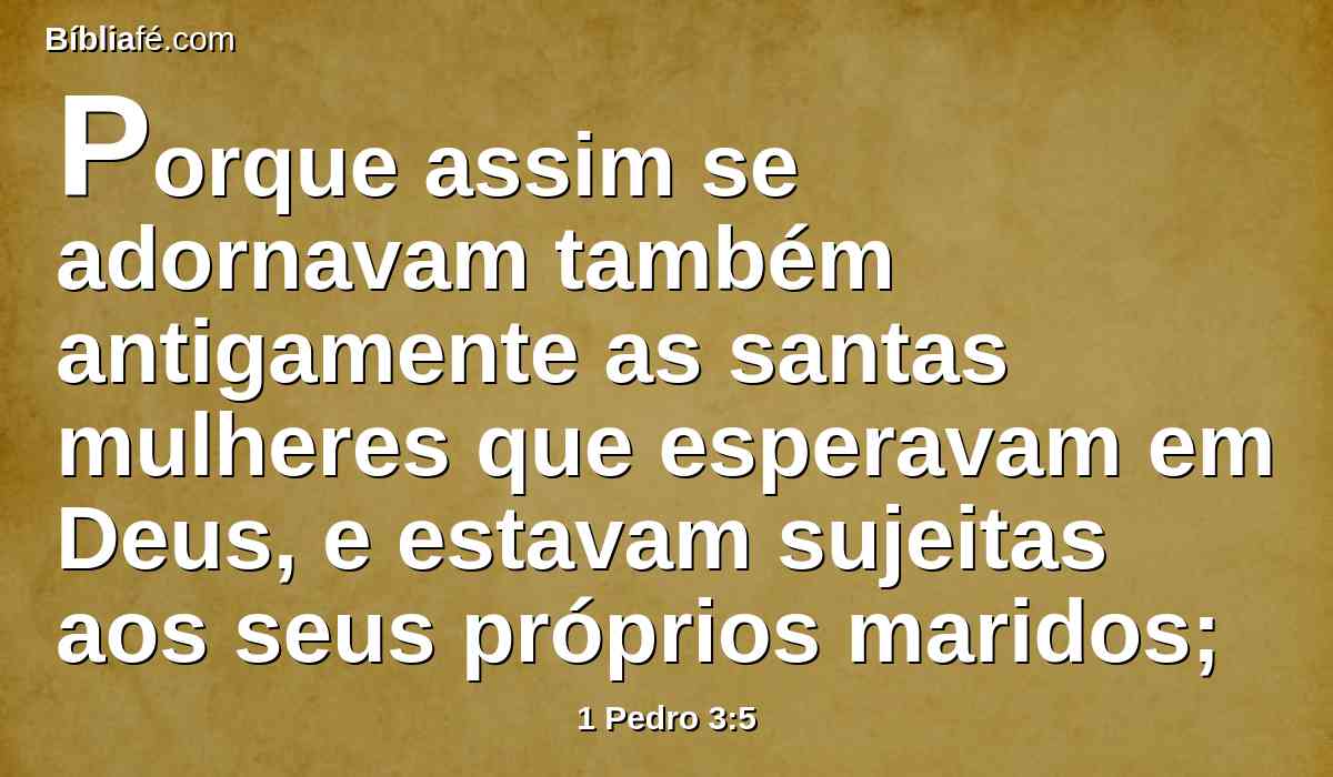 Porque assim se adornavam também antigamente as santas mulheres que esperavam em Deus, e estavam sujeitas aos seus próprios maridos;