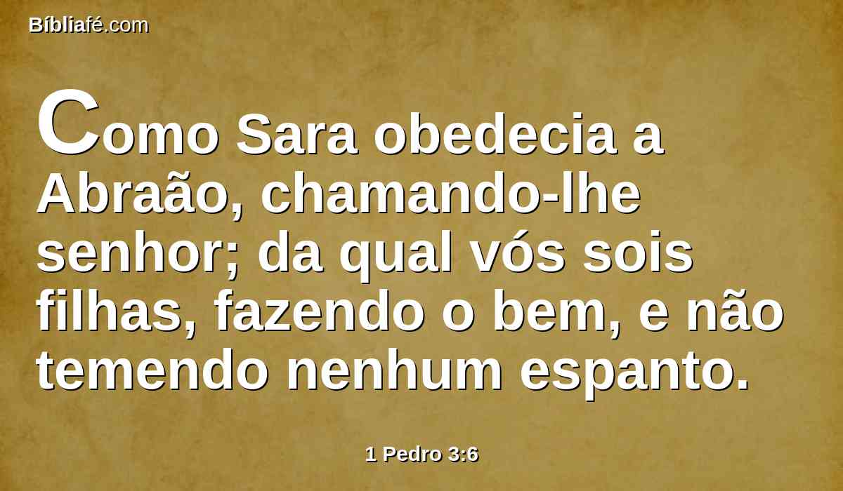 Como Sara obedecia a Abraão, chamando-lhe senhor; da qual vós sois filhas, fazendo o bem, e não temendo nenhum espanto.