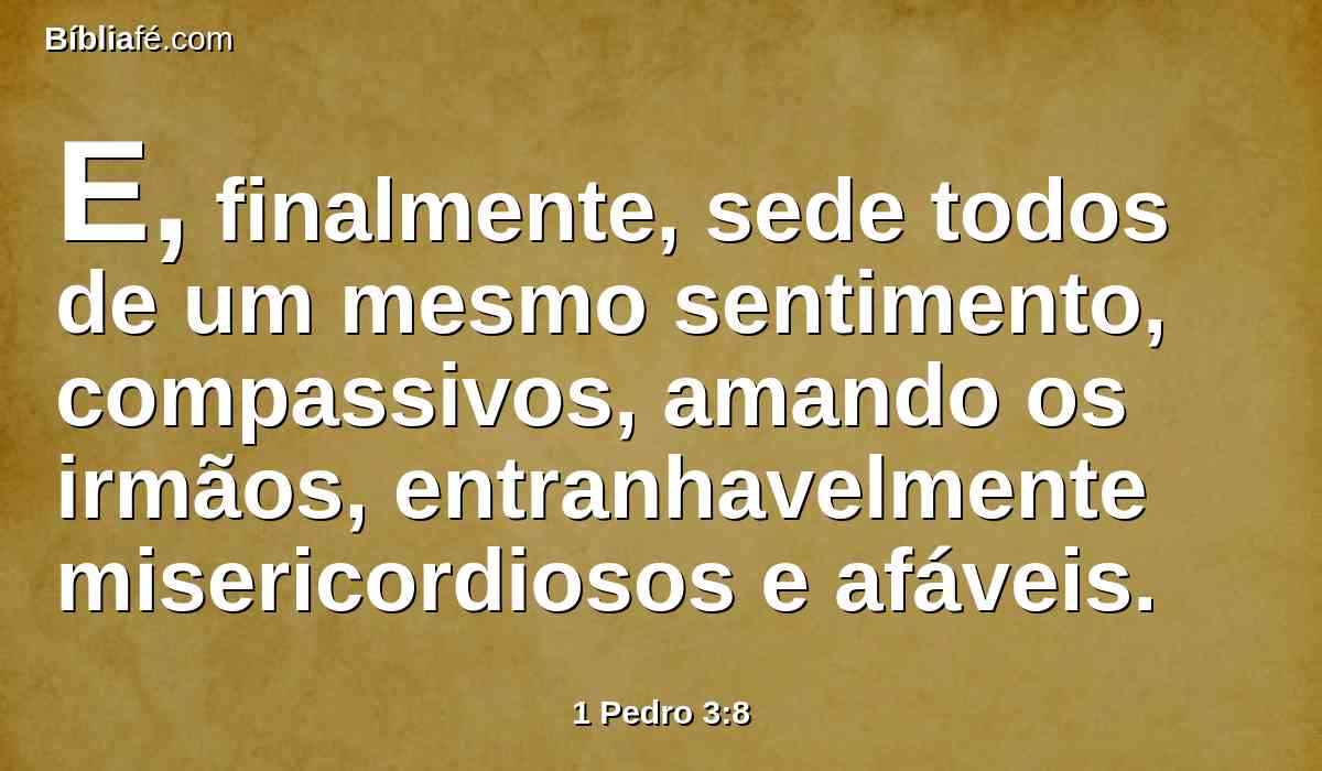 E, finalmente, sede todos de um mesmo sentimento, compassivos, amando os irmãos, entranhavelmente misericordiosos e afáveis.