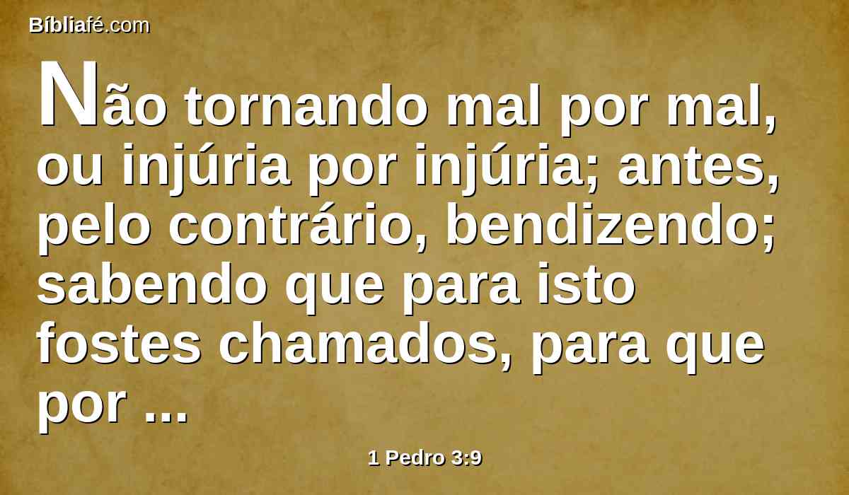 Não tornando mal por mal, ou injúria por injúria; antes, pelo contrário, bendizendo; sabendo que para isto fostes chamados, para que por herança alcanceis a bênção.