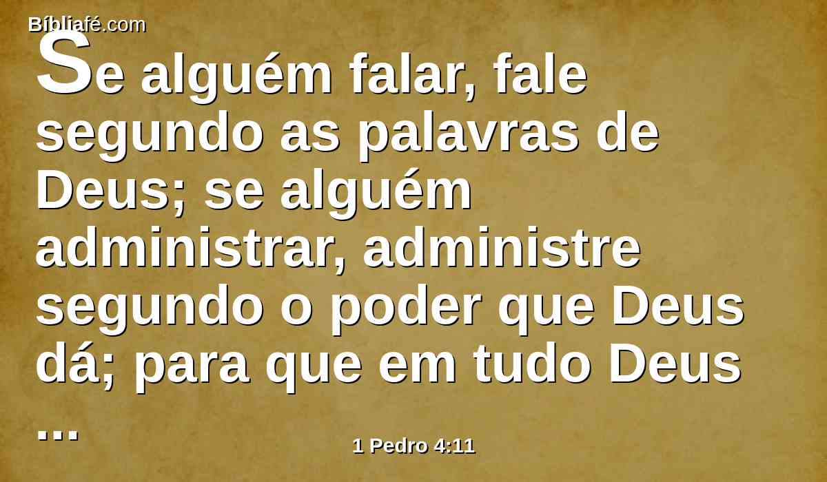 Se alguém falar, fale segundo as palavras de Deus; se alguém administrar, administre segundo o poder que Deus dá; para que em tudo Deus seja glorificado por Jesus Cristo, a quem pertence a glória e poder para todo o sempre. Amém.