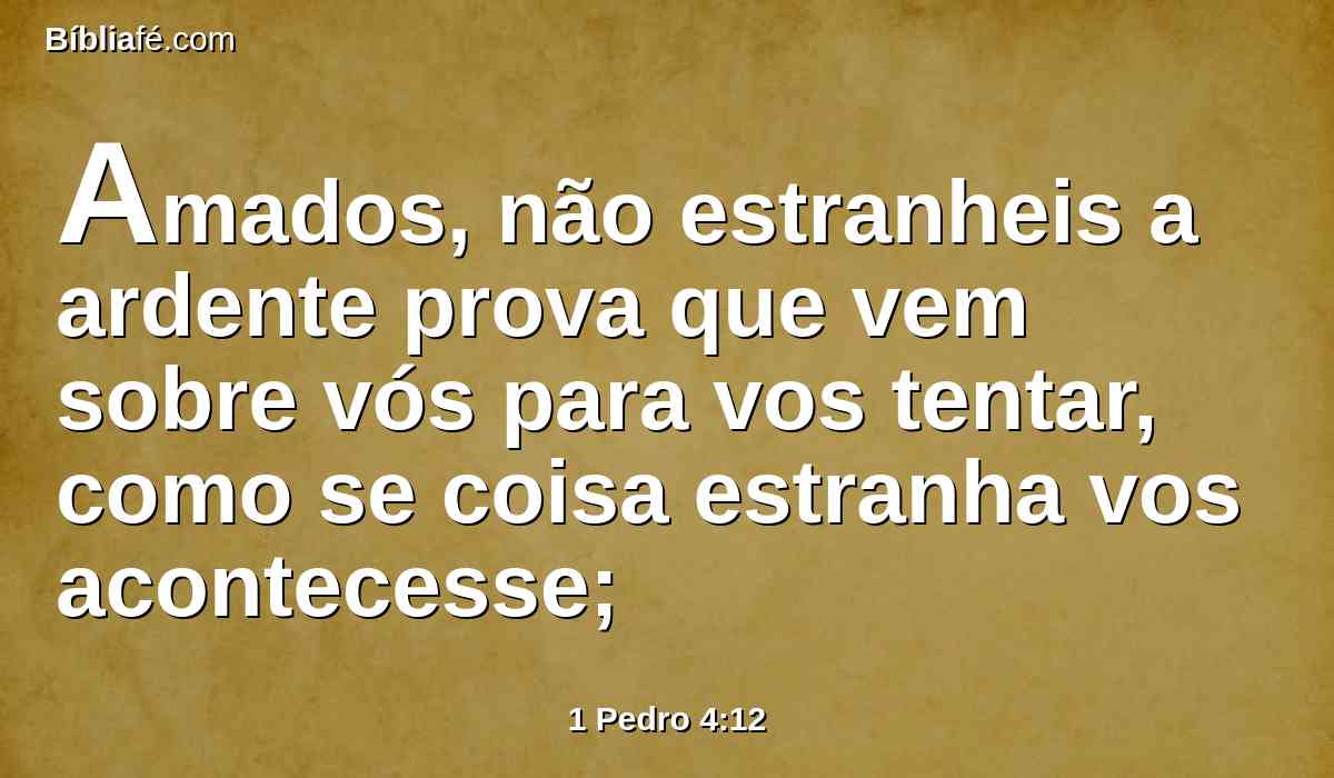 Amados, não estranheis a ardente prova que vem sobre vós para vos tentar, como se coisa estranha vos acontecesse;