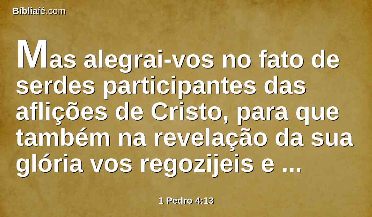 Mas alegrai-vos no fato de serdes participantes das aflições de Cristo, para que também na revelação da sua glória vos regozijeis e alegreis.