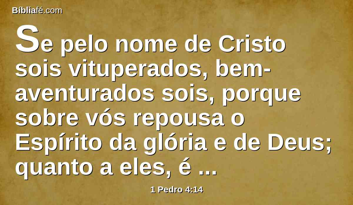 Se pelo nome de Cristo sois vituperados, bem-aventurados sois, porque sobre vós repousa o Espírito da glória e de Deus; quanto a eles, é ele, sim, blasfemado, mas quanto a vós, é glorificado.