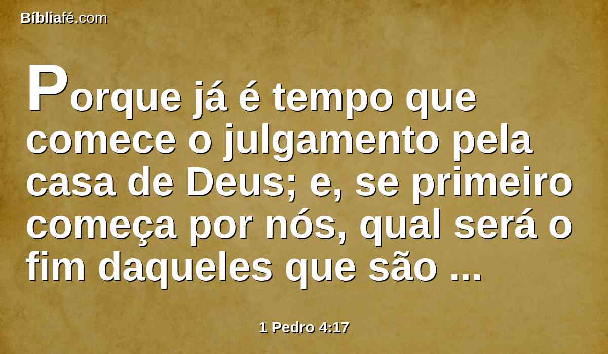 Porque já é tempo que comece o julgamento pela casa de Deus; e, se primeiro começa por nós, qual será o fim daqueles que são desobedientes ao evangelho de Deus?
