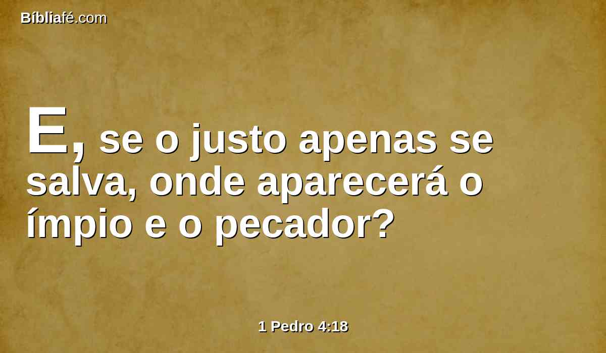 E, se o justo apenas se salva, onde aparecerá o ímpio e o pecador?