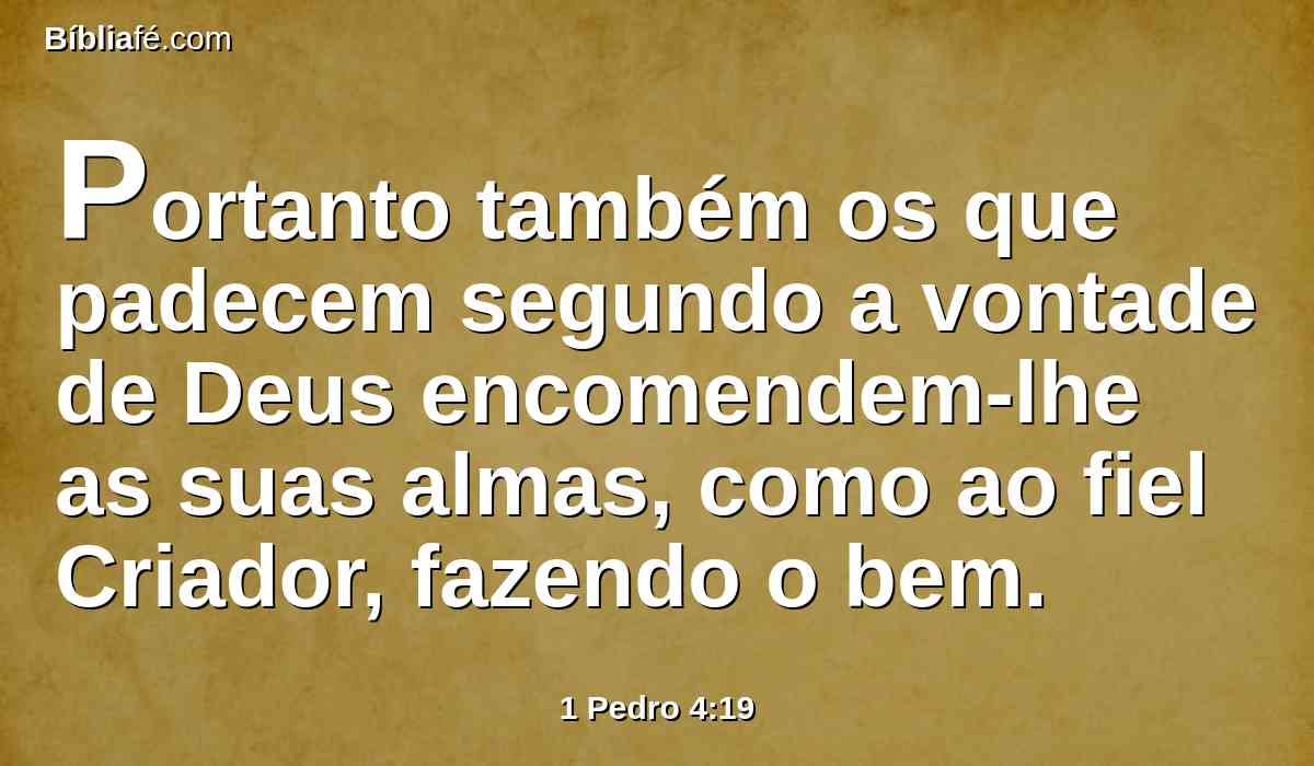 Portanto também os que padecem segundo a vontade de Deus encomendem-lhe as suas almas, como ao fiel Criador, fazendo o bem.