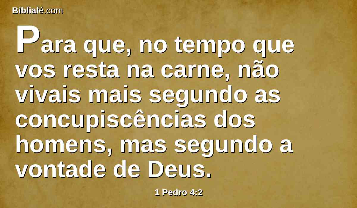 Para que, no tempo que vos resta na carne, não vivais mais segundo as concupiscências dos homens, mas segundo a vontade de Deus.