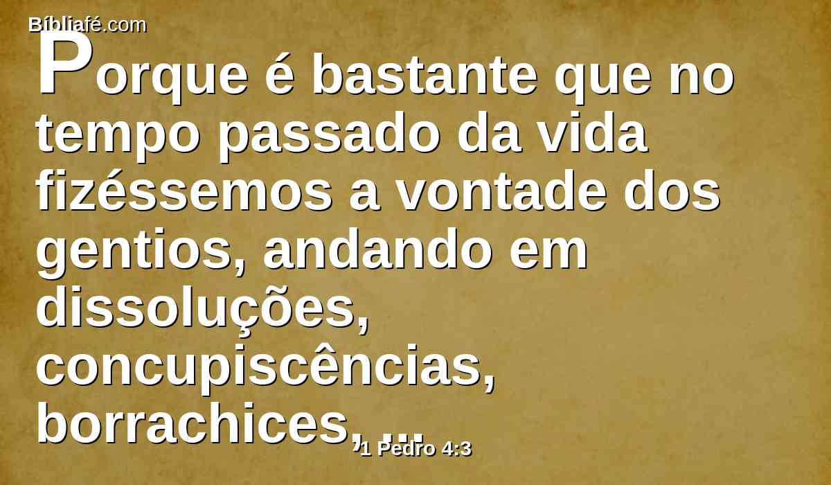 Porque é bastante que no tempo passado da vida fizéssemos a vontade dos gentios, andando em dissoluções, concupiscências, borrachices, glutonarias, bebedices e abomináveis idolatrias;