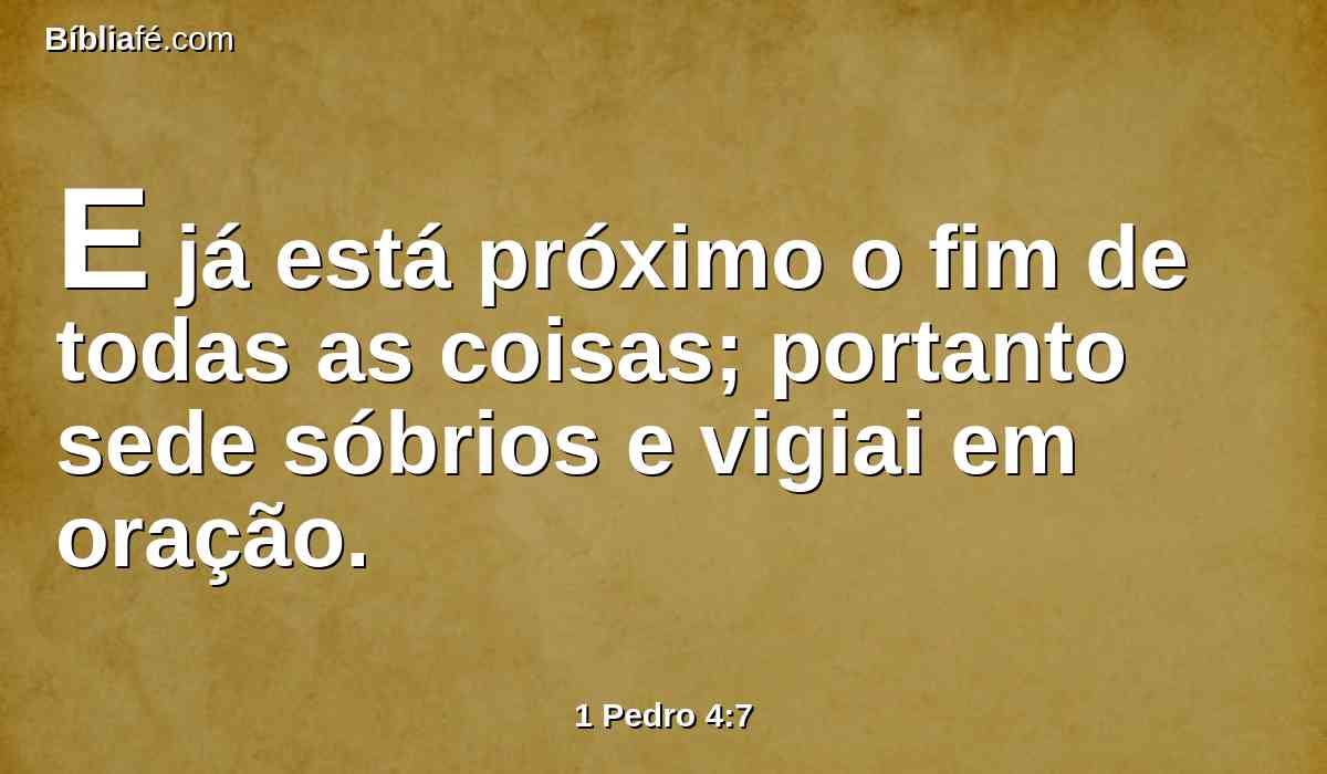E já está próximo o fim de todas as coisas; portanto sede sóbrios e vigiai em oração.