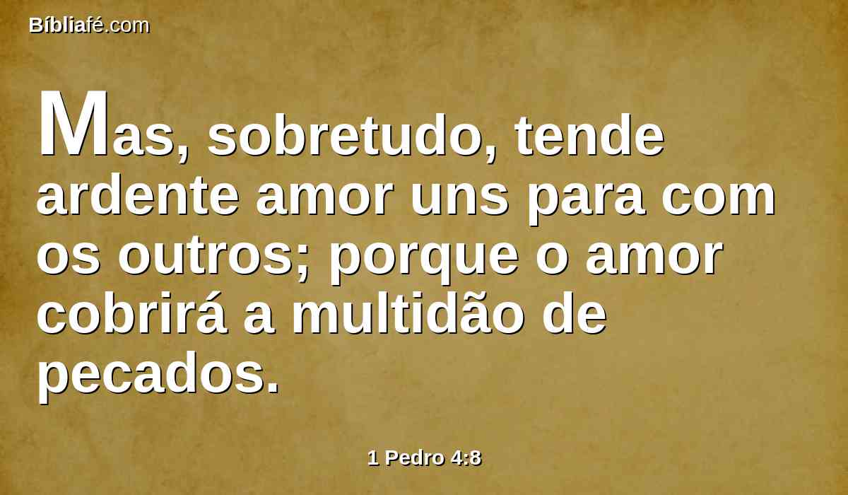 Mas, sobretudo, tende ardente amor uns para com os outros; porque o amor cobrirá a multidão de pecados.