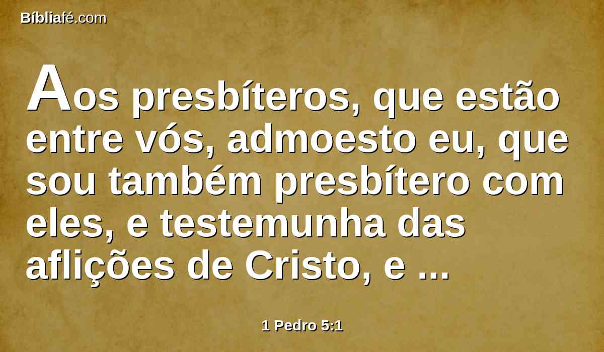 Aos presbíteros, que estão entre vós, admoesto eu, que sou também presbítero com eles, e testemunha das aflições de Cristo, e participante da glória que se há de revelar: