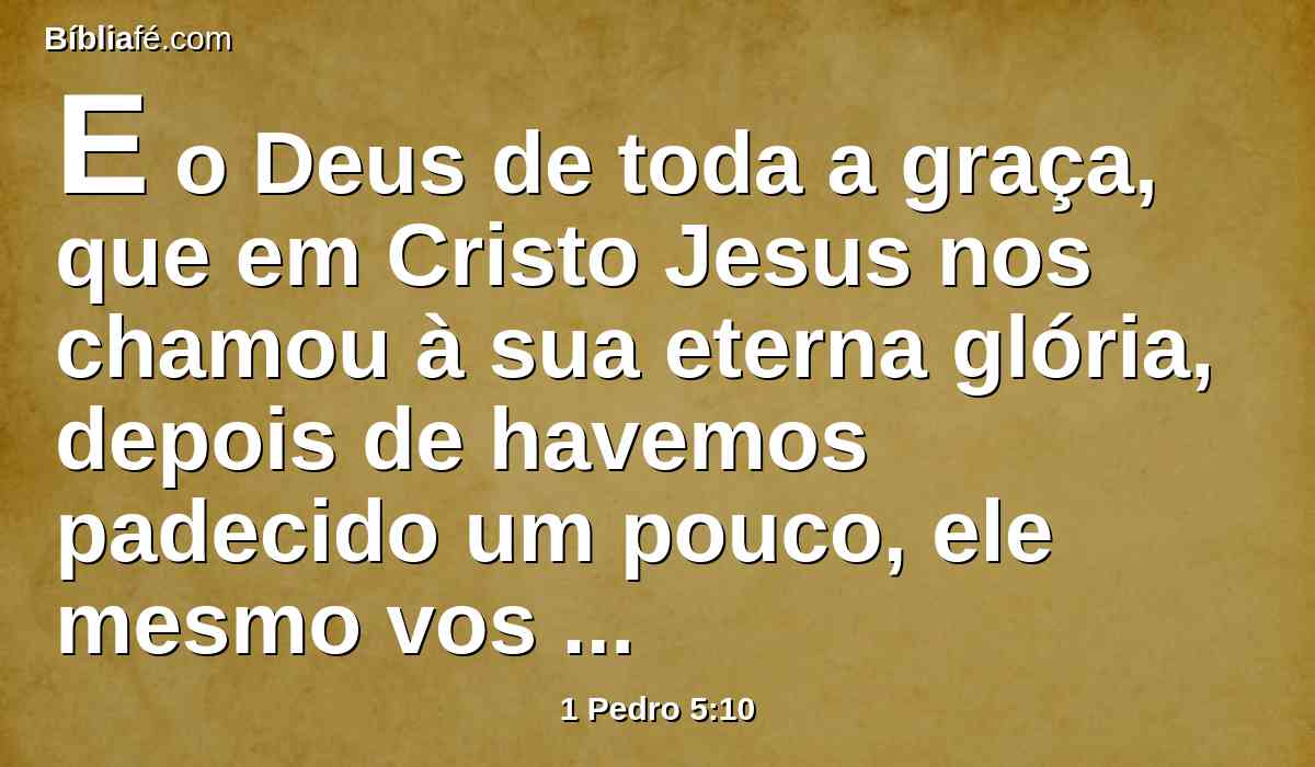 E o Deus de toda a graça, que em Cristo Jesus nos chamou à sua eterna glória, depois de havemos padecido um pouco, ele mesmo vos aperfeiçoe, confirme, fortifique e estabeleça.