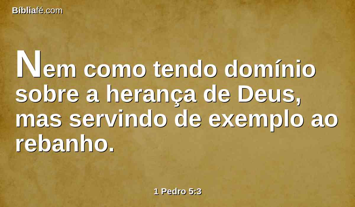 Nem como tendo domínio sobre a herança de Deus, mas servindo de exemplo ao rebanho.
