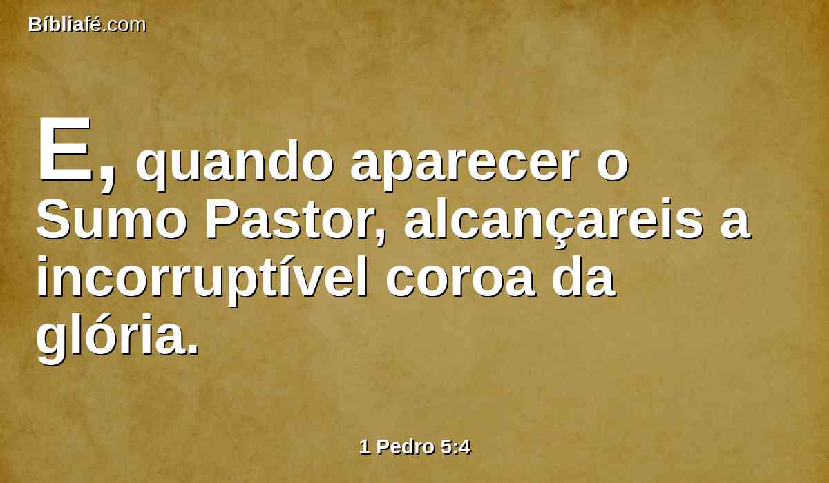 E, quando aparecer o Sumo Pastor, alcançareis a incorruptível coroa da glória.