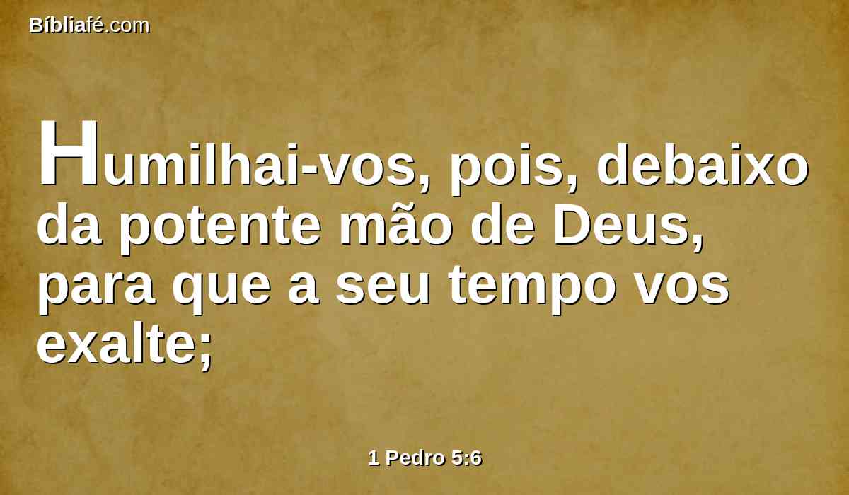 Humilhai-vos, pois, debaixo da potente mão de Deus, para que a seu tempo vos exalte;